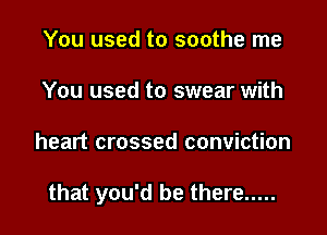 You used to soothe me
You used to swear with

heart crossed conviction

that you'd be there .....