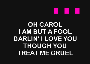 OH CAROL
I AM BUT A FOOL

DARLIN' I LOVE YOU
THOUGH YOU
TREAT ME CRUEL