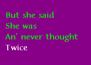 But she said
She was

An' never thought
Twice