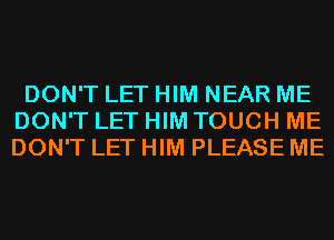 DON'T LET HIM NEAR ME
DON'T LET HIM TOUCH ME
DON'T LET HIM PLEASE ME