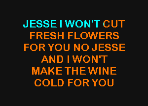 JESSE I WON'TCUT
FRESH FLOWERS
FOR YOU NO JESSE
AND IWON'T
MAKETHEWINE

COLD FOR YOU I
