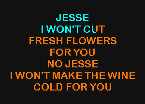 JESSE
IWON'TCUT
FRESH FLOWERS
FOR YOU
NOJESSE
I WON'T MAKE THE WINE
COLD FOR YOU