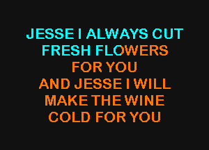 JESSEIAUNAYSCUT
FRESH FLOWERS
FORYOU
AND JESSE I WILL
MAKETHEWINE

COLD FOR YOU I