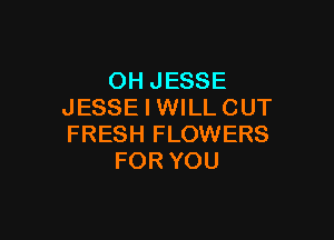 OH JESSE
JESSE I WILL CUT

FRESH FLOWERS
FOR YOU