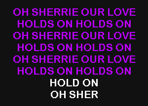 HOLD ON
OH SHER