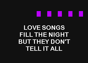 LOVE SONGS

FILL THE NIGHT
BUT THEY DON'T
TELL IT ALL
