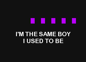 I'M THE SAME BOY
I USED TO BE