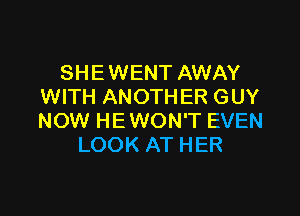 SHE WENT AWAY
WITH ANOTHER GUY

NOW HE WON'T EVEN
LOOK AT HER