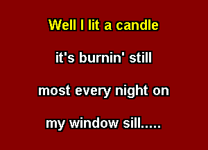 Well I lit a candle

it's burnin' still

most every night on

my window sill .....