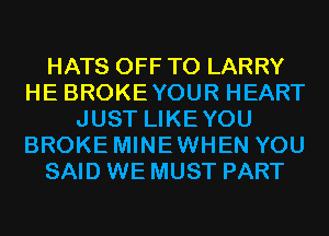 HATS OFF TO LARRY
HE BROKEYOUR HEART
JUST LIKEYOU
BROKE MINEWHEN YOU
SAID WE MUST PART