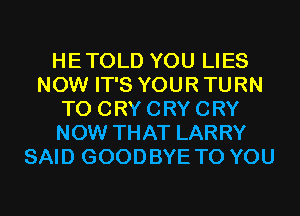 HETOLD YOU LIES
NOW IT'S YOUR TURN
T0 CRY CRY CRY
NOW THAT LARRY
SAID GOODBYE TO YOU