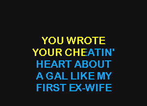 YOU WROTE
YOUR CHEATIN'

HEART ABOUT
A GAL LIKE MY
FIRST EX-WIFE