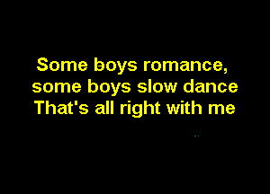 Some boys romance,
some boys slow dance

That's all right with me