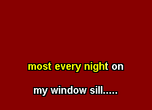 most every night on

my window sill .....
