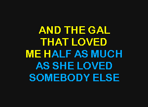 AND THE GAL
THAT LOVED

ME HALF AS MUCH
AS SHE LOVED
SOMEBODY ELSE