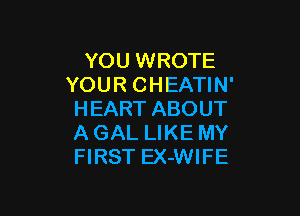 YOU WROTE
YOUR CHEATIN'

HEART ABOUT
A GAL LIKE MY
FIRST EX-WIFE