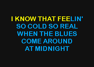 IKNOW THAT FEELIN'
SO COLD 80 REAL
WHEN THE BLUES

COME AROUND
AT MIDNIGHT

g
