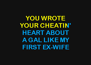 YOU WROTE
YOUR CHEATIN'

HEART ABOUT
A GAL LIKE MY
FIRST EX-WIFE