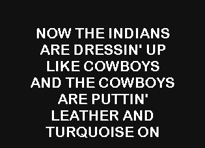 NOW THE INDIANS
ARE DRESSIN' UP
LIKE COWBOYS
AND THE COWBOYS
ARE PUTTIN'

LEATHER AND
TURQUOISE ON I