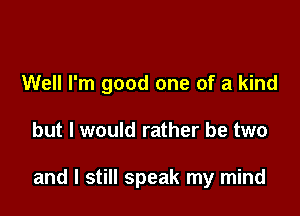 Well I'm good one of a kind

but I would rather be two

and I still speak my mind