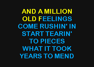 AND A MILLION
OLD FEELINGS
COME RUSHIN' IN

START TEARIN'
TO PIEC ES
WHAT IT TOOK
YEARS TO MEND