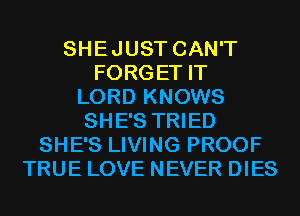 SHEJUST CAN'T
FORGET IT
LORD KNOWS
SHE'S TRIED
SHE'S LIVING PROOF
TRUE LOVE NEVER DIES