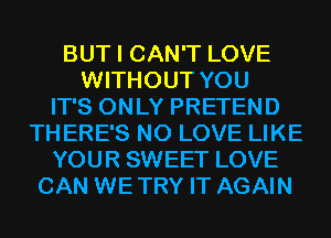 BUT I CAN'T LOVE
WITHOUT YOU
IT'S ONLY PRETEND
TH ERE'S N0 LOVE LIKE
YOUR SWEET LOVE
CAN WETRY IT AGAIN