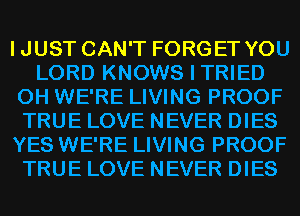 IJUST CAN'T FORGET YOU
LORD KNOWS I TRIED
0H WE'RE LIVING PROOF
TRUE LOVE NEVER DIES
YES WE'RE LIVING PROOF
TRUE LOVE NEVER DIES