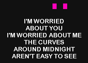 I'M WORRIED
ABOUT YOU
I'M WORRIED ABOUT ME
THECURVES
AROUND MIDNIGHT
AREN'T EASY TO SEE