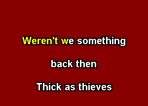Weren't we something

backthen

Thick as thieves