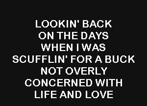 LOOKIN' BACK
ON THE DAYS
WHEN IWAS
SCUFFLIN' FOR A BUCK
NOT OVERLY
CONCERNED WITH
LIFE AND LOVE