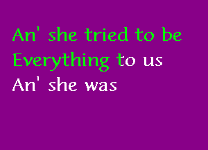 An' she tried to be
Everything to us

An' she was