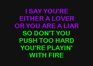 SO DON'T YOU
PUSH TOO HARD
YOU'RE PLAYIN'

WITH FIRE