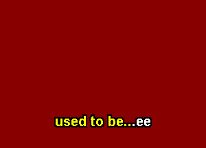used to be...ee