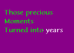 Those precious
Moments

Turned into years