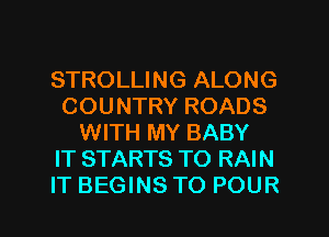 STROLLING ALONG
COUNTRY ROADS
WITH MY BABY
IT STARTS TO RAIN

IT BEGINS TO POUR l