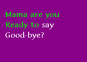 Mama are you
Ready to say

Good-bye?