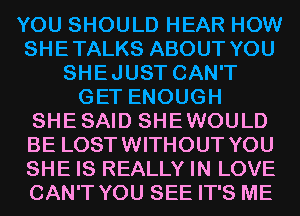 YOU SHOULD HEAR HOW
SHETALKS ABOUT YOU
SHEJUST CAN'T
GET ENOUGH
SHESAID SHEWOULD
BE LOSTWITHOUT YOU
SHE IS REALLY IN LOVE
CAN'T YOU SEE IT'S ME