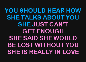 YOU SHOULD HEAR HOW
SHETALKS ABOUT YOU
SHEJUST CAN'T
GET ENOUGH
SHESAID SHEWOULD
BE LOSTWITHOUT YOU
SHE IS REALLY IN LOVE