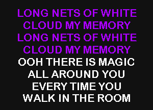 OOH THERE IS MAGIC
ALL AROUND YOU

EVERY TIME YOU
WALK IN THE ROOM