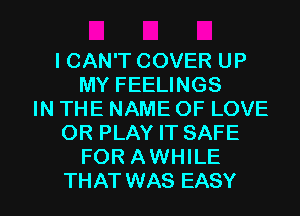 ICAN'T COVER UP
MY FEELINGS
IN THE NAME OF LOVE
OR PLAY IT SAFE
FOR AWHILE

THAT WAS EASY l