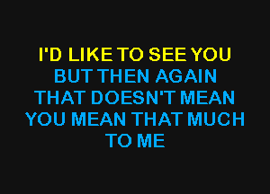 I'D LIKETO SEE YOU
BUT THEN AGAIN
THAT DOESN'T MEAN
YOU MEAN THAT MUCH
TO ME