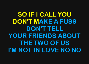 SO IF I CALL YOU
DON'T MAKE A FUSS
DON'T TELL
YOUR FRIENDS ABOUT
THETWO OF US
I'M NOT IN LOVE N0 N0