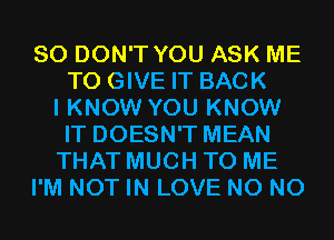 SO DON'T YOU ASK ME
TO GIVE IT BACK
I KNOW YOU KNOW
IT DOESN'T MEAN
THAT MUCH TO ME
I'M NOT IN LOVE N0 N0
