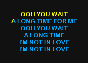 OOH YOU WAIT
A LONG TIME FOR ME
OOH YOU WAIT
A LONG TIME
I'M NOT IN LOVE

I'M NOT IN LOVE l