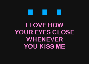 El U U
ILOVEHOW

YOUR EYES CLOSE
WHENEVER
YOU KISS ME