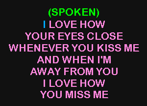 (SPOKEN)
I LOVE How
YOUR EYES CLOSE
WHENEVER YOU KISS ME
AND WHEN I'M
AWAY FROM YOU

I LOVE HOW
YOU MISS ME