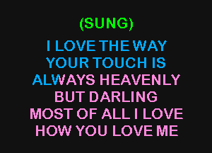 (SUNG)

I LOVE TH E WAY
YOUR TOUCH IS
ALWAYS HEAVEN LY
BUT DARLING
MOST OF ALL I LOVE
HOW YOU LOVE ME