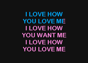 I LOVE HOW
YOU LOVE ME
I LOVE HOW

YOU WANT ME
I LOVE HOW
YOU LOVE ME