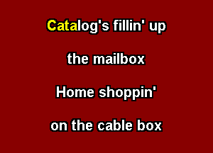Catalog's fillin' up

the mailbox

Home shoppin'

on the cable box